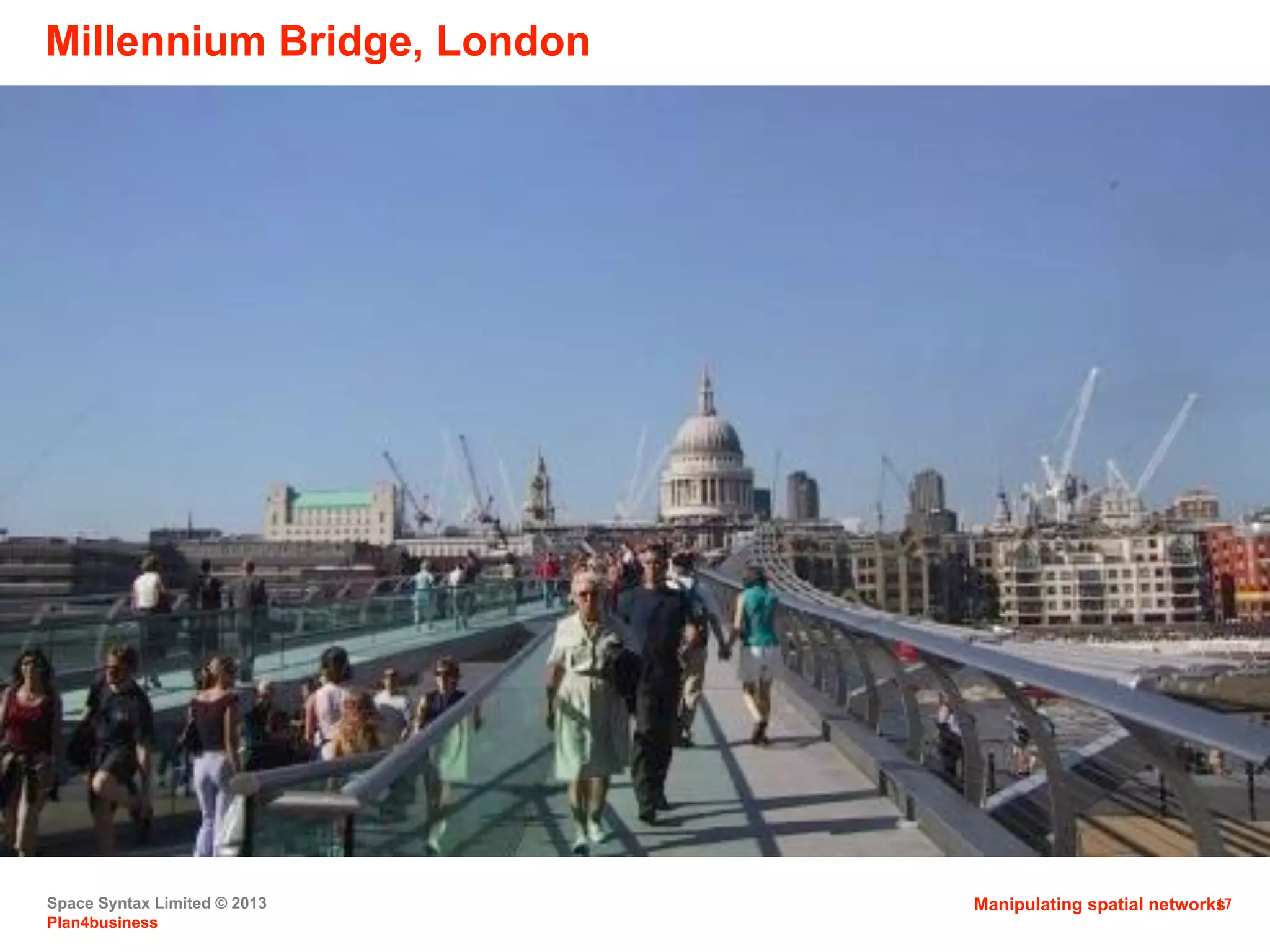 Space Syntax Limited © 2013
Plan4business
17
Millennium Bridge, London
Manipulating spatial networks
 