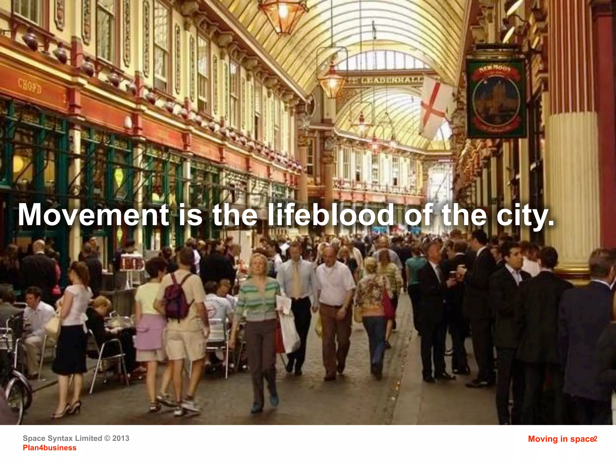 Space Syntax Limited © 2013
Plan4business
2
Movement is the lifeblood of the city.
Moving in space
 