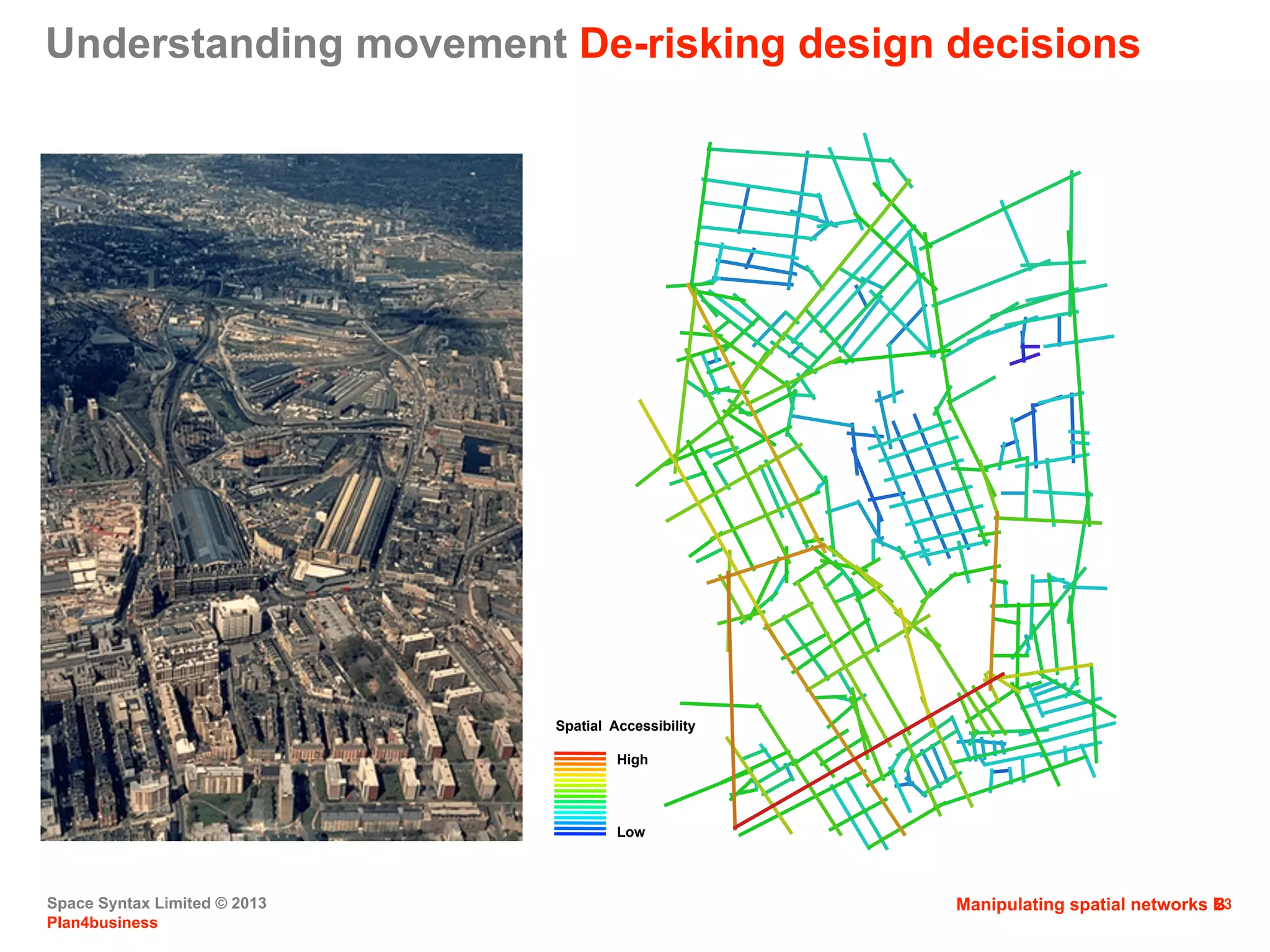 Space Syntax Limited © 2013
Plan4business
23
Spatial Accessibility
High
Low
Manipulating spatial networks B
Understanding movement De-risking design decisions
 