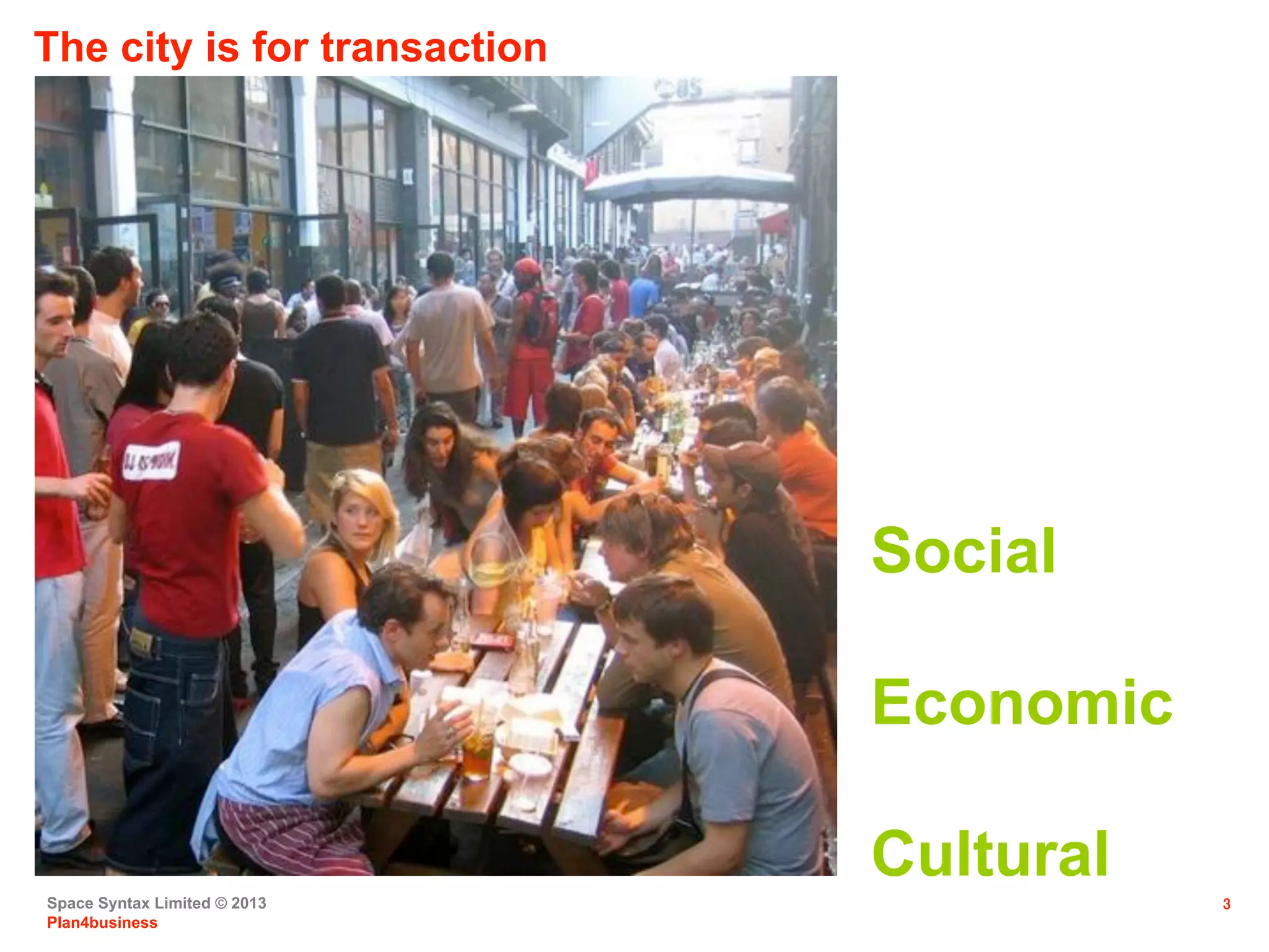 Space Syntax Limited © 2013
Plan4business
3
The city is for transaction
Social
Economic
Cultural
 
