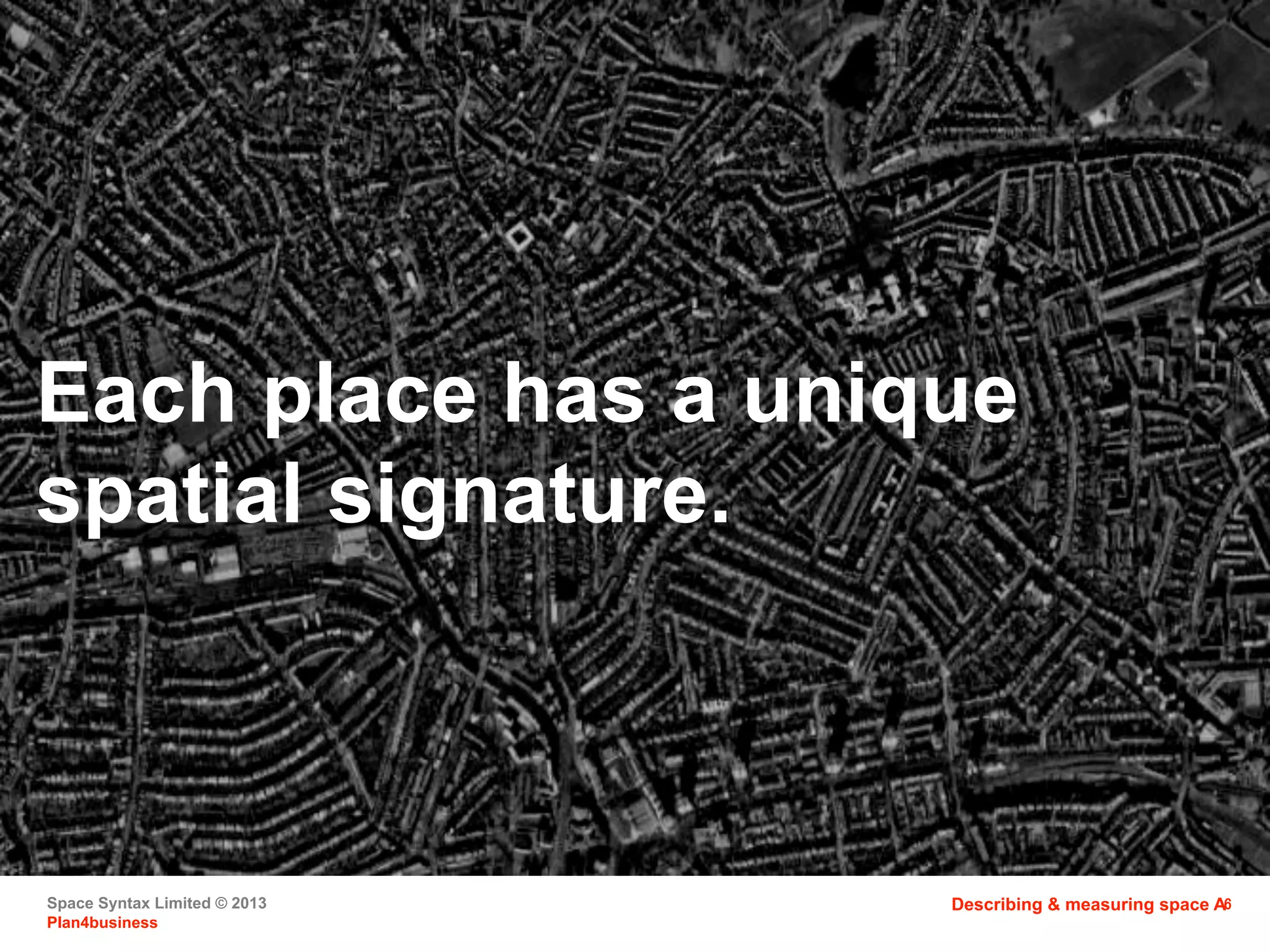 Space Syntax Limited © 2013
Plan4business
6
Each place has a unique
spatial signature.
Describing & measuring space A
 