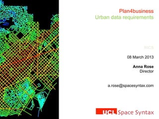 Plan4business
Urban data requirements
RICS
08 March 2013
Anna Rose
Director
a.rose@spacesyntax.com
 