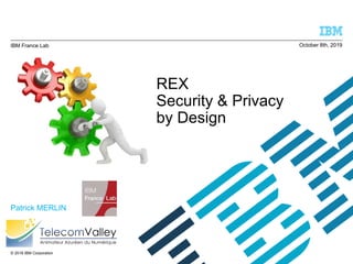 © 2018 IBM Corporation
REX
Security & Privacy
by Design
IBM France Lab
Patrick MERLIN
October 8th, 2019
 