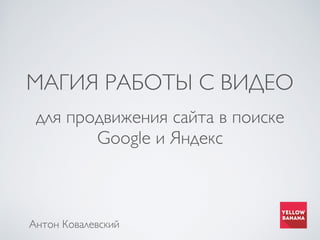 МАГИЯ РАБОТЫ С ВИДЕО
для продвижения сайта в поиске
Google и Яндекс
Антон Ковалевский
 