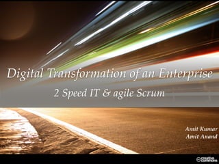 Amit Kumar
Amit Anand
Digital Transformation of an Enterprise
2 Speed IT & agile Scrum
 
