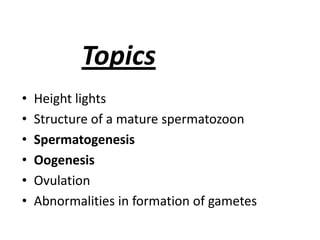 Topics
•   Height lights
•   Structure of a mature spermatozoon
•   Spermatogenesis
•   Oogenesis
•   Ovulation
•   Abnormalities in formation of gametes
 