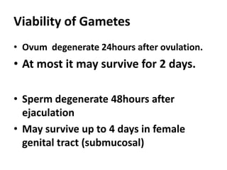 Viability of Gametes
• Ovum degenerate 24hours after ovulation.
• At most it may survive for 2 days.

• Sperm degenerate 48hours after
  ejaculation
• May survive up to 4 days in female
  genital tract (submucosal)
 