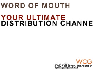 WORD OF MOUTH
YOUR ULTIMATE
DISTRIBUTION CHANNE
SPIKE JONES
GROUP DIRECTOR, ENGAGEMENT
sjones@wcgworld.com
 