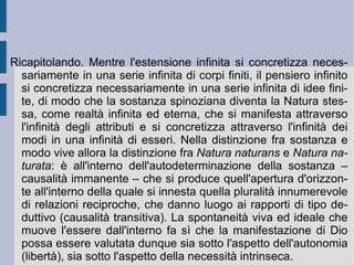 È  questa apertura che consente all'uomo di riscoprire nella immagine della realtà e in se stesso l'infinito stabile, eterno. Questa relazione necessaria nella sua triangolazione riscopre dunque l'originario: è una relazione che pare ricadere su se stessa sino al proprio punto fontale ed originario (Dio), per riesplodere poi apparentemente nel fenomeno di se stessa (Natura).  È  dunque l'orizzonte di universalità a costituire quell'apparenza di divinità del tutto (panteismo), che vale  come equiparazione ed indifferenza di ogni cosa rispetto al divino. Tolta l'immagine della causa e della libertà infinita, come pure del fine e dell'eguaglianza infinita (dell'ideale reale), Spinoza lascia in campo la visione di una globalità nella quale eguaglianza e libertà si fondono e si confondono, nell'originario atto e potenza dell'essere pensante divino (parmenidismo, aristotelismo).  È  solo in questo modo, finale, che l'intelletto si appuntisce ad intuizione intellettuale, ripristinando la propria capacità e potenza di comprensione teorica. Per riflesso la ragione stessa avrà qui la propria apoteosi estatica.  