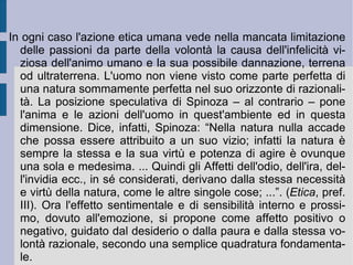 La fede e la credenza, trasformata in supposizione e in necessità, che l'uomo sia libero nella sua volontà di scegliere fra i comportamenti quello migliore, per l'attuazione e la realizzazione compiuta del bene, ha creato e finto un Dio che risulta in ultima analisi soggetto a quello stesso bene, umanamente concepito. Gli uomini inoltre tendono a conseguire comunque il proprio utile e credono che esso possa essere favorito dall'atteggiamento che la natura ha nei suoi confronti: la natura aiuta apparentemente l'uomo a conseguire e a realizzare il proprio processo di perfezionamento. Tutto questo viene visto come una conferma pratica dell'impostazione teorica precedente: Dio ha creato liberamente la natura, perché l'uomo possa – applicando la propria libertà e raggiungendo il proprio utile dalla natura stessa - servirsene per acquisire la propria perfezione e così salvarsi di fronte al giudizio di Dio.  