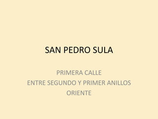 SAN PEDRO SULA

         PRIMERA CALLE
ENTRE SEGUNDO Y PRIMER ANILLOS
            ORIENTE
 