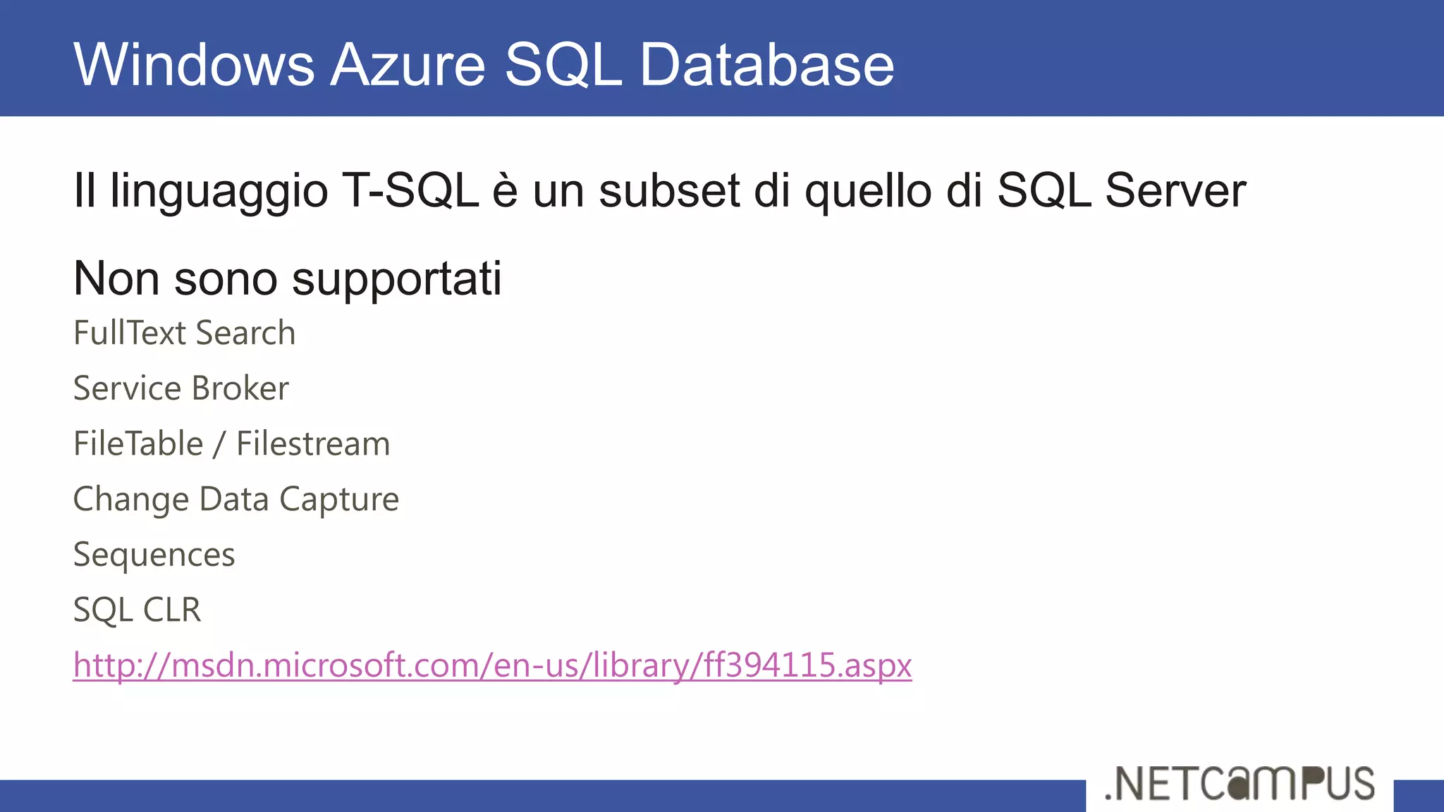 Il linguaggio T-SQL è un subset di quello di SQL Server
Non sono supportati
FullText Search
Service Broker
FileTable / Filestream
Change Data Capture
Sequences
SQL CLR
http://msdn.microsoft.com/en-us/library/ff394115.aspx
Windows Azure SQL Database
 
