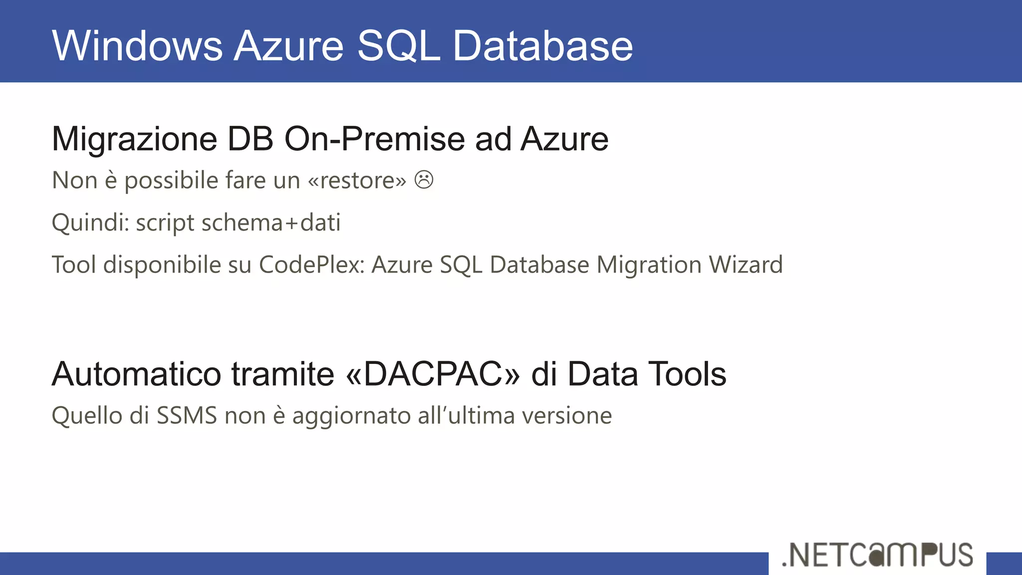 Migrazione DB On-Premise ad Azure
Non è possibile fare un «restore» 
Quindi: script schema+dati
Tool disponibile su CodePlex: Azure SQL Database Migration Wizard
Automatico tramite «DACPAC» di Data Tools
Quello di SSMS non è aggiornato all’ultima versione
Windows Azure SQL Database
 