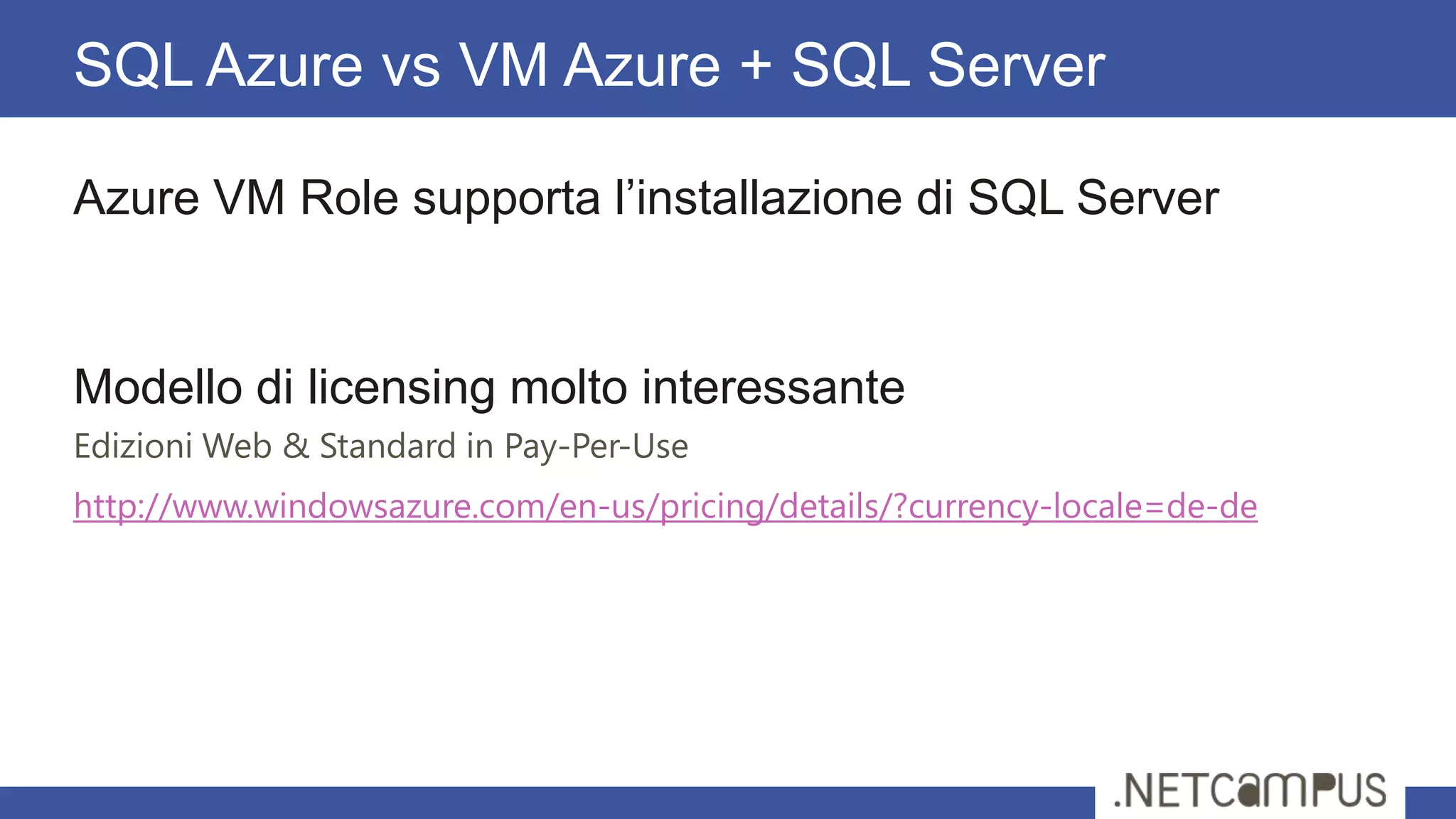 Azure VM Role supporta l’installazione di SQL Server
Modello di licensing molto interessante
Edizioni Web & Standard in Pay-Per-Use
http://www.windowsazure.com/en-us/pricing/details/?currency-locale=de-de
SQL Azure vs VM Azure + SQL Server
 