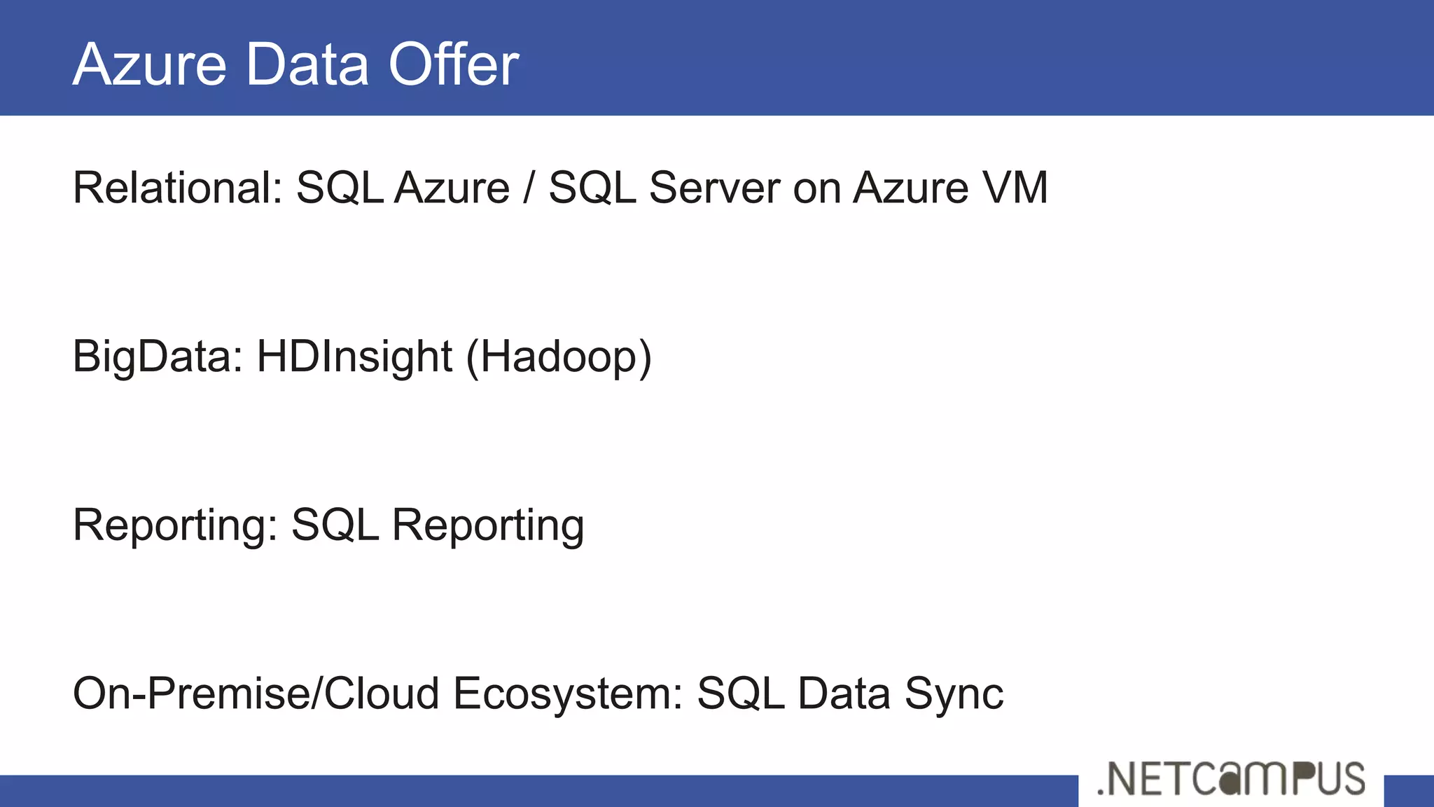 Relational: SQL Azure / SQL Server on Azure VM
BigData: HDInsight (Hadoop)
Reporting: SQL Reporting
On-Premise/Cloud Ecosystem: SQL Data Sync
Azure Data Offer
 