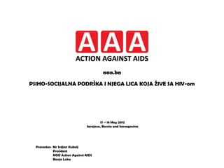 aaa.ba

PSIHO-SOCIJALNA PODRŠKA I NJEGA LICA KOJA ŢIVE SA HIV-om




                                        17 – 18 May 2012
                                Sarajevo, Bosnia and herzegovina




  Presenter: Mr Srdjan Kukolj
             President
             NGO Action Against AIDS
             Banja Luka
 
