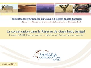 17ème Rencontre Annuelle du Groupe d’Intérêt Sahélo-Saharien
2 jours de conférences sur la conservation de la biodiversité au Sahara et au Sahel
La conservation dans la Réserve de Guembeul, Sénégal
Thialao SARR, Conservateur – Réserve de Faune de Gueumbeul
4	– 6	mai	2017
 