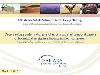 17th Annual Sahelo-Saharan Interest Group Meeting
2 days of talks on biodiversity conservation in the Sahara and in the Sahel
Desert refugia under a changing climate : spatial ad temporal patters
of botanical diversity in a hyper-arid mountain system
Peter COALS et al., Researcher – WildCRU, University of Oxford
May 4 – 6, 2017
 