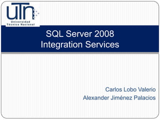 SQL Server 2008
Integration Services



                 Carlos Lobo Valerio
          Alexander Jiménez Palacios
 
