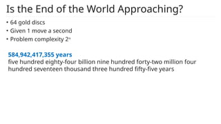 Is the End of the World Approaching?
• 64 gold discs
• Given 1 move a second
• Problem complexity 2n
584,942,417,355 years
five hundred eighty-four billion nine hundred forty-two million four
hundred seventeen thousand three hundred fifty-five years
 