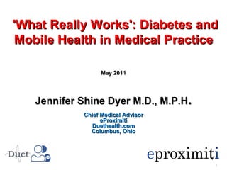 Jennifer Shine Dyer M.D., M.P.H . Chief Medical Advisor eProximiti Duethealth.com Columbus, Ohio May 2011 'What Really Works': Diabetes and Mobile Health in Medical Practice 