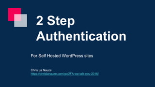 2 Step
Authentication
For Self Hosted WordPress sites
Chris La Nauze
https://chrislanauze.com/go/2FA-wp-talk-nov-2016/
 