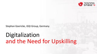 Digitalization
and the Need for Upskilling
Stephan Goericke, iSQI Group, Germany
 