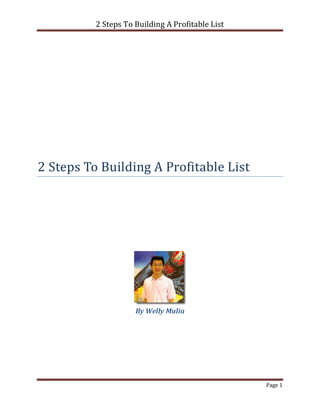 2 Steps To Building A Profitable List




2 Steps To Building A Profitable List




                     By Welly Mulia




                                                  Page 1
 
