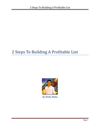2 Steps To Building A Profitable List




2 Steps To Building A Profitable List




                     By Welly Mulia




                                                  Page 1
 