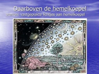 Daarboven de hemelkoepel
sterren: vastgeplakte lichtjes aan hemelkoepel
 