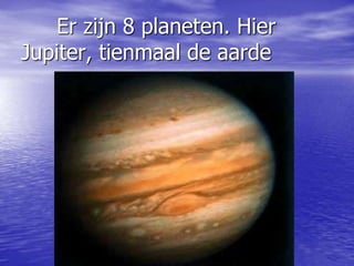 Er zijn 8 planeten. Hier
Jupiter, tienmaal de aarde
 
