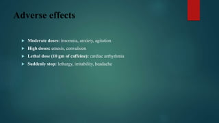 Adverse effects
 Moderate doses: insomnia, anxiety, agitation
 High doses: emesis, convulsion
 Lethal dose (10 gm of caffeine): cardiac arrhythmia
 Suddenly stop: lethargy, irritability, headache
 