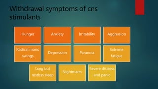 Withdrawal symptoms of cns
stimulants
Hunger Anxiety Irritability Aggression
Radical mood
swings
Depression Paranoia
Extreme
fatigue
Long but
restless sleep
Nightmares
Severe distress
and panic
 