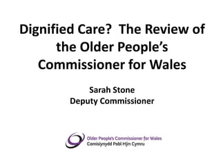 Dignified Care? The Review of
      the Older People’s
   Commissioner for Wales
           Sarah Stone
       Deputy Commissioner


             May 2012
 