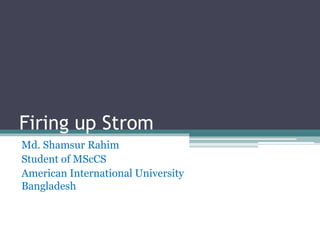 Firing up Strom
Md. Shamsur Rahim
Student of MScCS
American International University
Bangladesh
 