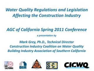 Water Quality Regulations and Legislation Affecting the Construction Industry AGC of California Spring 2011 Conference a presentation by Mark Grey, Ph.D., Technical Director Construction Industry Coalition on Water Quality Building Industry Association of Southern California 
