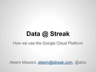 Data @ Streak
How we use the Google Cloud Platform

Aleem Mawani, aleem@streak.com, @aloo

 