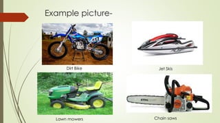 Example picture-
Dirt Bike Jet Skis
Chain sawsLawn mowers
 