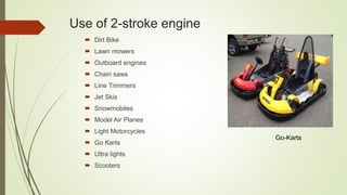 Use of 2-stroke engine
 Dirt Bike
 Lawn mowers
 Outboard engines
 Chain saws
 Line Trimmers
 Jet Skis
 Snowmobiles
 Model Air Planes
 Light Motorcycles
 Go Karts
 Ultra lights
 Scooters
Go-Karts
 