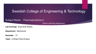Swedish College of Engineering & Technology
Lab Incharge : Engr.Shah Nawaz
Department : Mechanical
Semester : 3rd
Topic : 2 Stroke Petrol Engine
Subject Name : Thermodynamics-2
Active Learning assignment
 