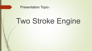 Presentation Topic-
Two Stroke Engine
 