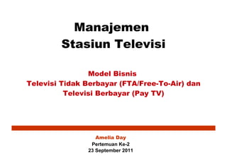 Manajemen  Stasiun Televisi Model Bisnis  Televisi Tidak Berbayar (FTA/Free-To-Air) dan Televisi Berbayar (Pay TV) Amelia Day Pertemuan Ke-2 23 September 2011 