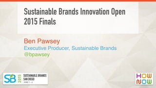 Ben Pawsey 
Executive Producer, Sustainable Brands
@bpawsey
Sustainable Brands Innovation Open
2015 Finals
 