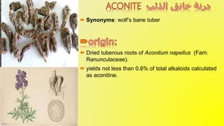  Synonyms: wolf’s bane tuber
 Dried tuberous roots of Aconitum napellus (Fam.
Ranunculaceae).
 yields not less than 0.6% of total alkaloids calculated
as aconitine.
 