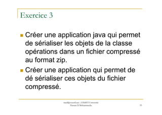 Exercice 3
Créer une application java qui permet
de sérialiser les objets de la classe
opérations dans un fichier compressé
au format zip.au format zip.
Créer une application qui permet de
dé sérialiser ces objets du fichier
compressé.
55
med@youssfi.net | ENSET Université
Hassan II Mohammedia
 