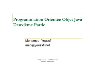 Programmation Orientée Objet Java
Deuxième Partie
1
Mohamed Youssfi
med@youssfi.net
med@youssfi.net | ENSET Université
Hassan II Mohammedia
 