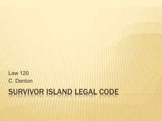 SURVIVOR ISLAND LEGAL CODE
Law 120
C. Denton
 