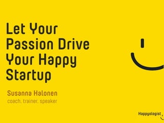Happyologist
Susanna Halonen
Let Your
Passion Drive
Your Happy
Startup
coach. trainer. speaker
 