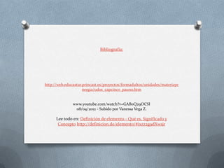 Bibliografía:
http://web.educastur.princast.es/proyectos/formadultos/unidades/materiaye
nergia/udos_capcinco_pauno.htm
www.youtube.com/watch?v=GAB0Q29OCSI
08/04/2012 - Subido por Vanessa Vega Z.
Lee todo en: Definición de elemento - Qué es, Significado y
Concepto http://definicion.de/elemento/#ixzz2g9dXwsjr
 