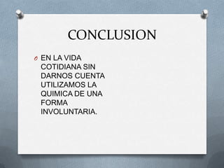 CONCLUSION
O EN LA VIDA
COTIDIANA SIN
DARNOS CUENTA
UTILIZAMOS LA
QUIMICA DE UNA
FORMA
INVOLUNTARIA.
 
